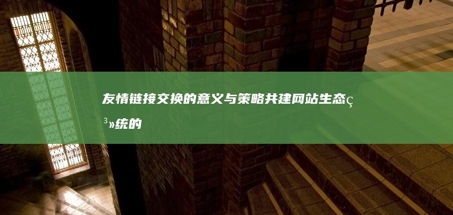 友情链接交换的意义与策略：共建网站生态系统的双赢互惠